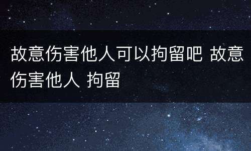 故意伤害他人可以拘留吧 故意伤害他人 拘留