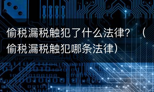 偷税漏税触犯了什么法律？（偷税漏税触犯哪条法律）