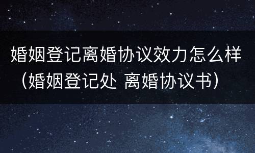 婚姻登记离婚协议效力怎么样（婚姻登记处 离婚协议书）