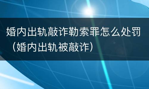 婚内出轨敲诈勒索罪怎么处罚（婚内出轨被敲诈）
