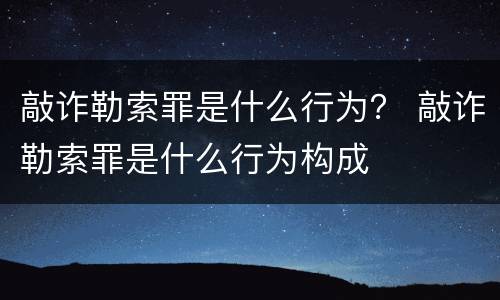 敲诈勒索罪是什么行为？ 敲诈勒索罪是什么行为构成