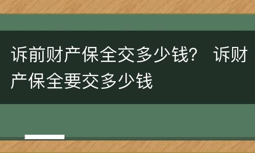 诉前财产保全交多少钱？ 诉财产保全要交多少钱