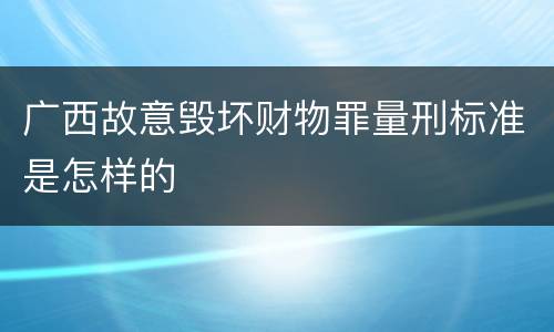 广西故意毁坏财物罪量刑标准是怎样的