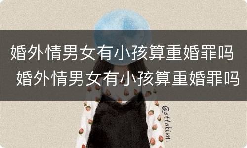 婚外情男女有小孩算重婚罪吗 婚外情男女有小孩算重婚罪吗