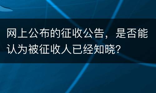 网上公布的征收公告，是否能认为被征收人已经知晓？