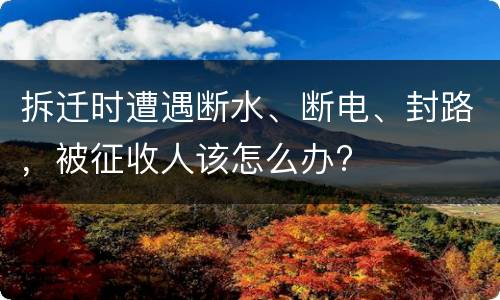 拆迁时遭遇断水、断电、封路，被征收人该怎么办?