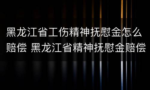 黑龙江省工伤精神抚慰金怎么赔偿 黑龙江省精神抚慰金赔偿标准