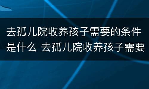 去孤儿院收养孩子需要的条件是什么 去孤儿院收养孩子需要的条件是什么呢