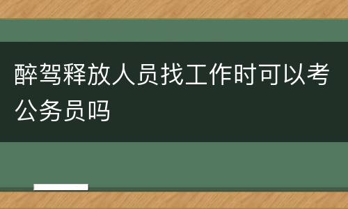 醉驾释放人员找工作时可以考公务员吗