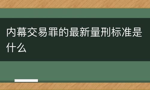内幕交易罪的最新量刑标准是什么
