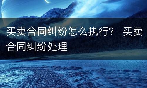 买卖合同纠纷怎么执行？ 买卖合同纠纷处理