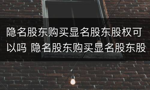 隐名股东购买显名股东股权可以吗 隐名股东购买显名股东股权可以吗