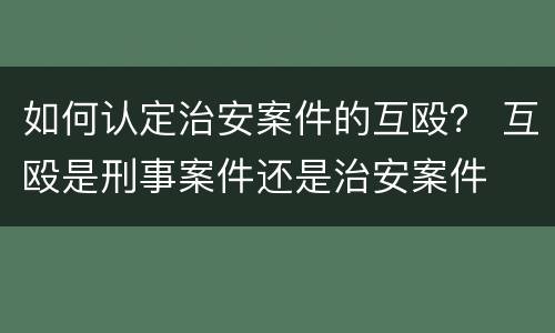如何认定治安案件的互殴？ 互殴是刑事案件还是治安案件