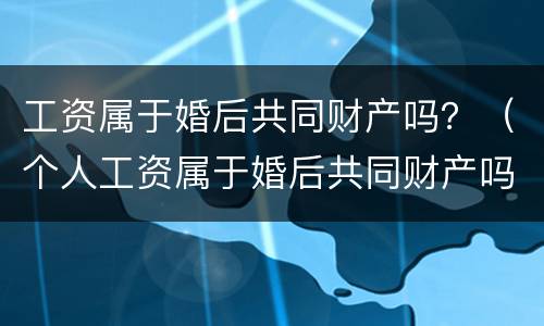 工资属于婚后共同财产吗？（个人工资属于婚后共同财产吗）