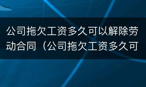 公司拖欠工资多久可以解除劳动合同（公司拖欠工资多久可以要求赔偿）