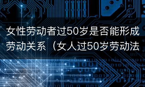 女性劳动者过50岁是否能形成劳动关系（女人过50岁劳动法）