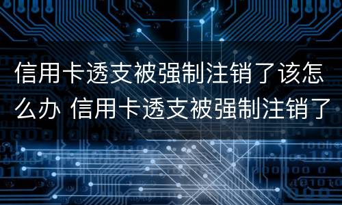 信用卡透支被强制注销了该怎么办 信用卡透支被强制注销了该怎么办呢
