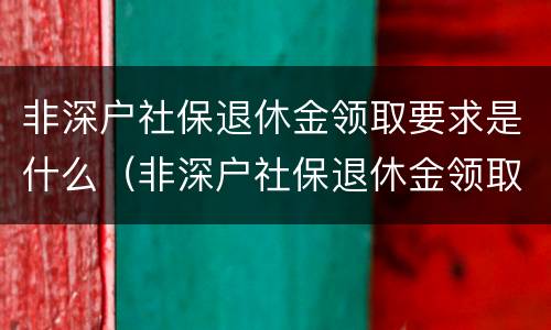 非深户社保退休金领取要求是什么（非深户社保退休金领取要求是什么呢）