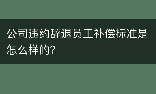 公司违约辞退员工补偿标准是怎么样的？