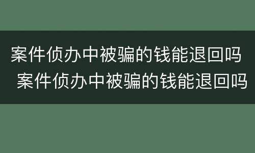 案件侦办中被骗的钱能退回吗 案件侦办中被骗的钱能退回吗
