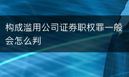 构成滥用公司证券职权罪一般会怎么判