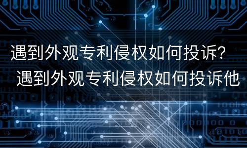 遇到外观专利侵权如何投诉？ 遇到外观专利侵权如何投诉他