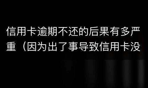 信用卡逾期不还的后果有多严重（因为出了事导致信用卡没还逾期严重怎么办）