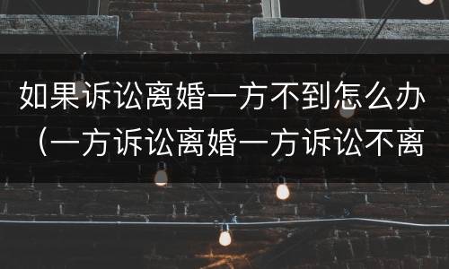 如果诉讼离婚一方不到怎么办（一方诉讼离婚一方诉讼不离婚怎么办）