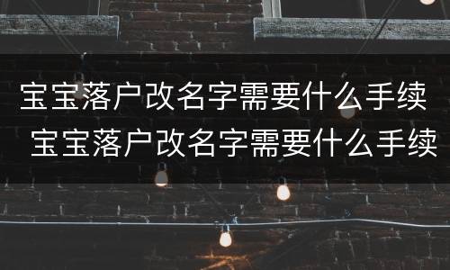 宝宝落户改名字需要什么手续 宝宝落户改名字需要什么手续和材料
