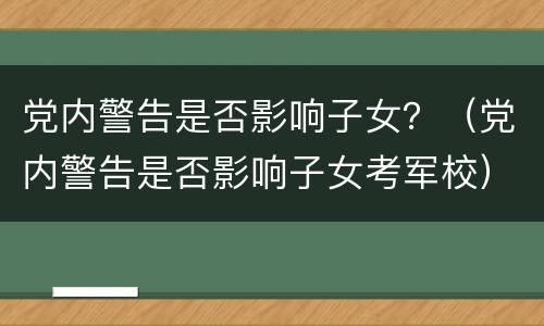 党内警告是否影响子女？（党内警告是否影响子女考军校）