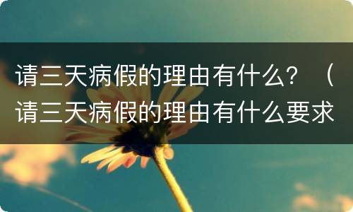 请三天病假的理由有什么？（请三天病假的理由有什么要求）