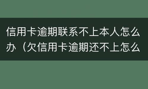 信用卡逾期联系不上本人怎么办（欠信用卡逾期还不上怎么办）