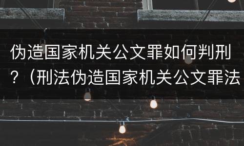 伪造国家机关公文罪如何判刑?（刑法伪造国家机关公文罪法条）
