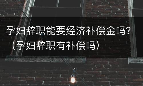 孕妇辞职能要经济补偿金吗？（孕妇辞职有补偿吗）