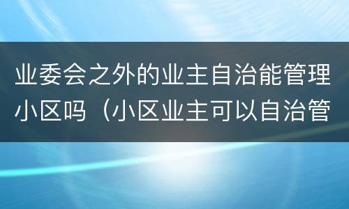 业委会之外的业主自治能管理小区吗（小区业主可以自治管理吗）