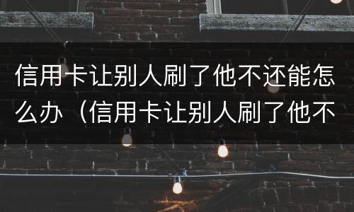 信用卡让别人刷了他不还能怎么办（信用卡让别人刷了他不还能怎么办呀）