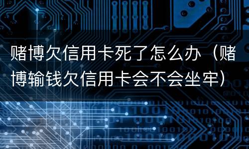 赌博欠信用卡死了怎么办（赌博输钱欠信用卡会不会坐牢）
