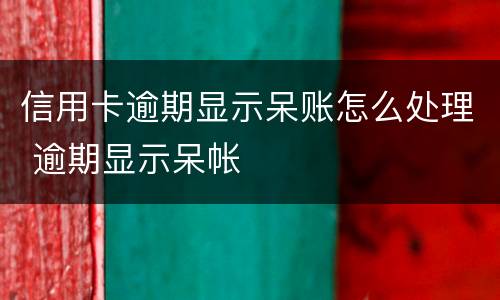 信用卡逾期显示呆账怎么处理 逾期显示呆帐