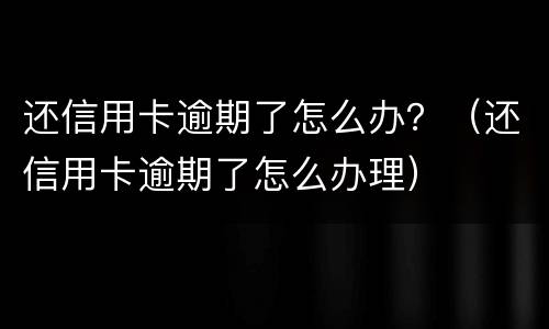 还信用卡逾期了怎么办？（还信用卡逾期了怎么办理）