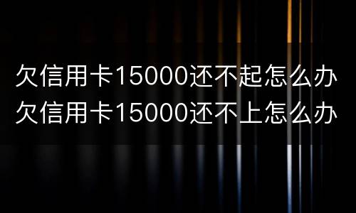 欠信用卡15000还不起怎么办 欠信用卡15000还不上怎么办