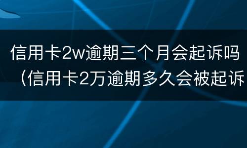 信用卡2w逾期三个月会起诉吗（信用卡2万逾期多久会被起诉）