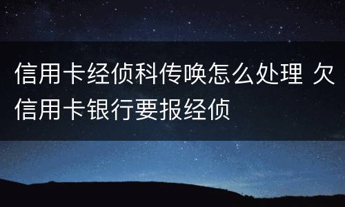 信用卡经侦科传唤怎么处理 欠信用卡银行要报经侦