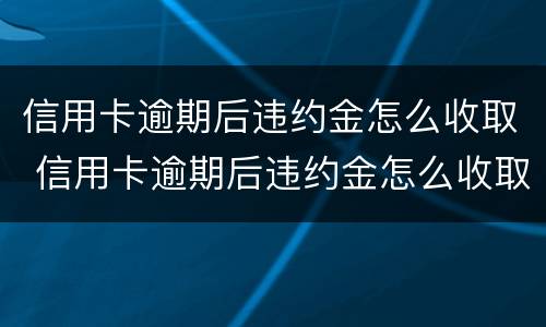 信用卡逾期后违约金怎么收取 信用卡逾期后违约金怎么收取利息