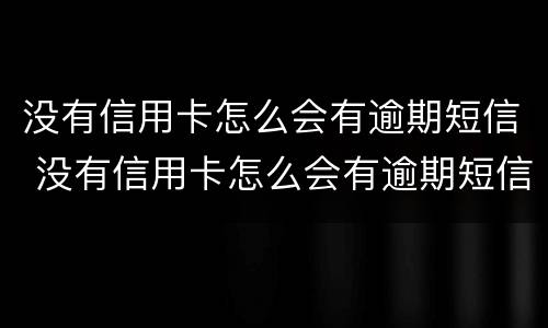没有信用卡怎么会有逾期短信 没有信用卡怎么会有逾期短信催收