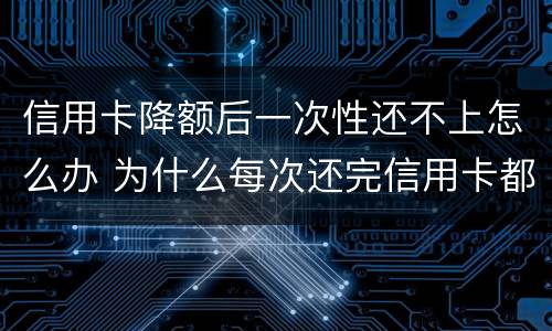 信用卡降额后一次性还不上怎么办 为什么每次还完信用卡都降额度