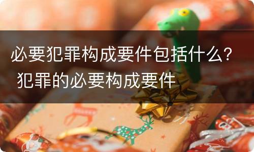必要犯罪构成要件包括什么？ 犯罪的必要构成要件