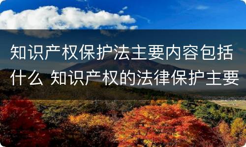 知识产权保护法主要内容包括什么 知识产权的法律保护主要包括