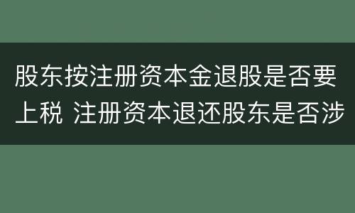 股东按注册资本金退股是否要上税 注册资本退还股东是否涉及缴纳税费