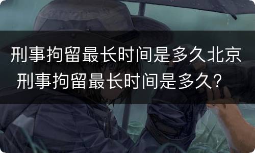 刑事拘留最长时间是多久北京 刑事拘留最长时间是多久?