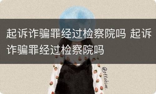 起诉诈骗罪经过检察院吗 起诉诈骗罪经过检察院吗